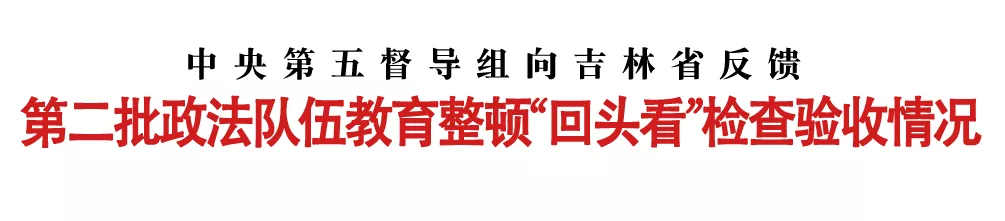 中央第五督导组向吉林省反馈第二批政法队伍教育整顿“回头看”检查验收情况